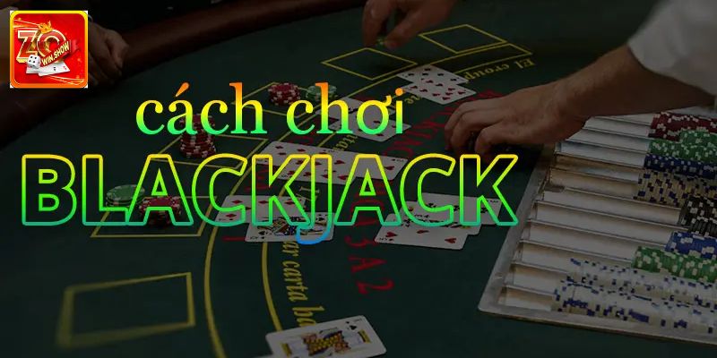 Cách Chơi Blackjack Zowin - Chi Tiết Cho Người Mới Mẹo hay tăng cơ hội thắng từ chuyên gia